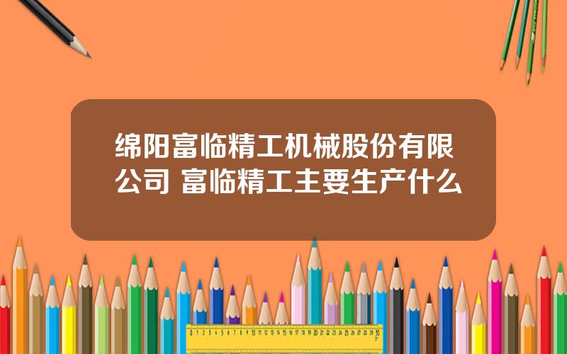 绵阳富临精工机械股份有限公司 富临精工主要生产什么